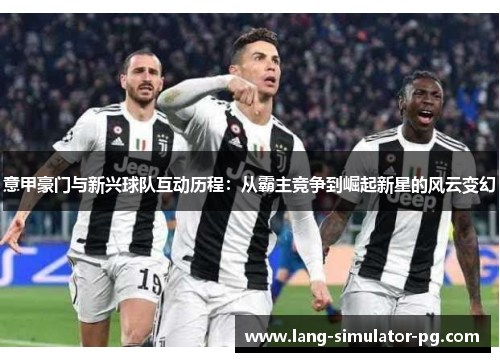 意甲豪门与新兴球队互动历程：从霸主竞争到崛起新星的风云变幻