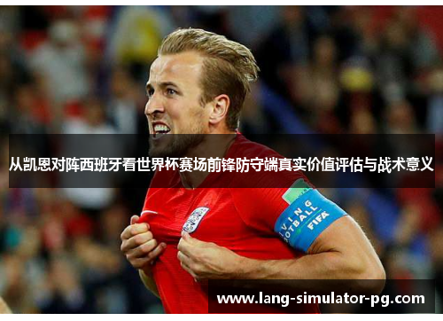 从凯恩对阵西班牙看世界杯赛场前锋防守端真实价值评估与战术意义