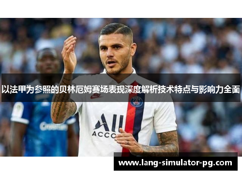 以法甲为参照的贝林厄姆赛场表现深度解析技术特点与影响力全面 以法甲为参照的贝林厄姆赛场表现深度解析技术特点与影响力全面