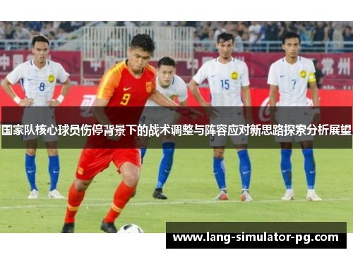 国家队核心球员伤停背景下的战术调整与阵容应对新思路探索分析展望