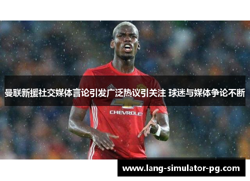 曼联新援社交媒体言论引发广泛热议引关注 球迷与媒体争论不断