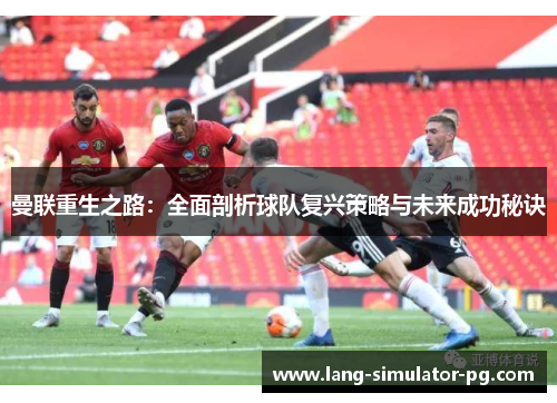 曼联重生之路:全面剖析球队复兴策略与未来成功秘诀 曼联重生之路:全面剖析球队复兴策略与未来成功秘诀