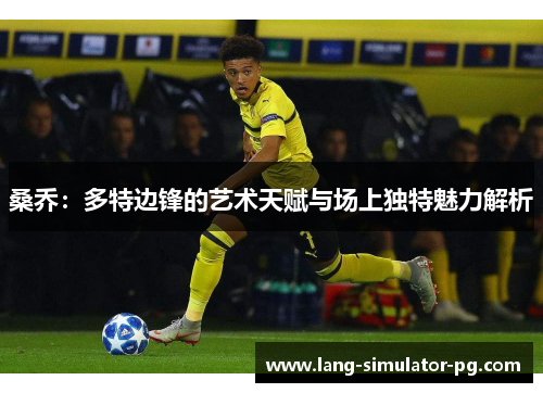 桑乔：多特边锋的艺术天赋与场上独特魅力解析