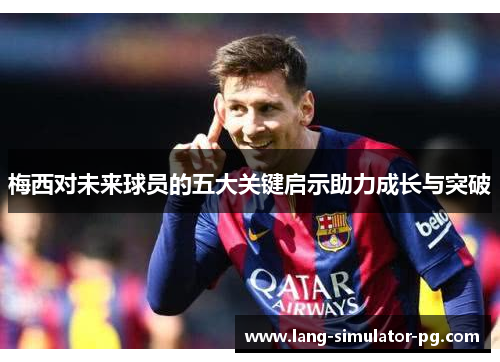 梅西对未来球员的五大关键启示助力成长与突破