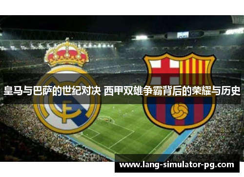 皇马与巴萨的世纪对决 西甲双雄争霸背后的荣耀与历史