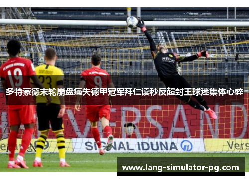 多特蒙德末轮崩盘痛失德甲冠军拜仁读秒反超封王球迷集体心碎