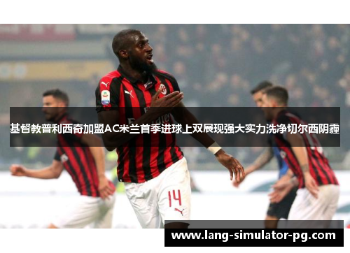 基督教普利西奇加盟AC米兰首季进球上双展现强大实力洗净切尔西阴霾
