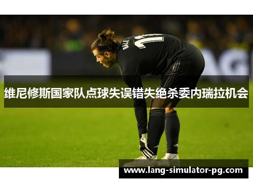 维尼修斯国家队点球失误错失绝杀委内瑞拉机会