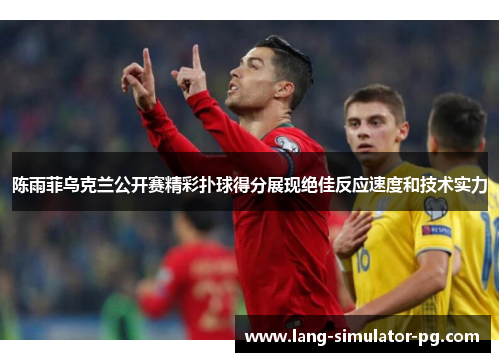 陈雨菲乌克兰公开赛精彩扑球得分展现绝佳反应速度和技术实力