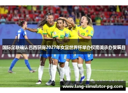 国际足联确认巴西获得2027年女足世界杯举办权南美承办受瞩目