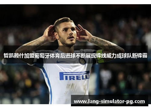 哲凯赖什加盟葡萄牙体育后进球不断展现锋线威力成球队新锋霸
