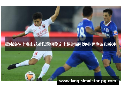 戴伟浚在上海申花难以获得稳定出场时间引发外界热议和关注 戴伟浚在上海申花难以获得稳定出场时间引发外界热议和关注