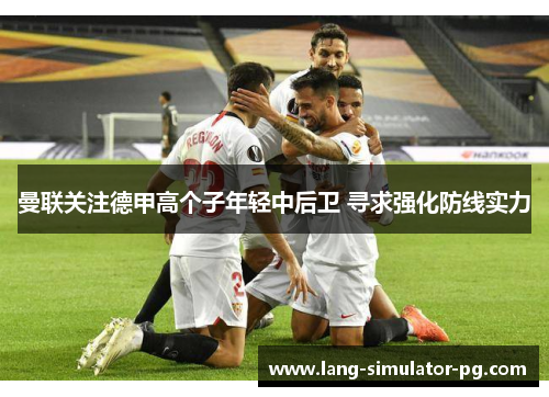 曼联关注德甲高个子年轻中后卫 寻求强化防线实力 曼联关注德甲高个子年轻中后卫 寻求强化防线实力