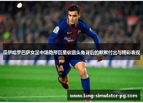 瓜伊哈罗巴萨女足中场隐形巨星崭露头角背后的默默付出与精彩表现 瓜伊哈罗巴萨女足中场隐形巨星崭露头角背后的默默付出与精彩表现