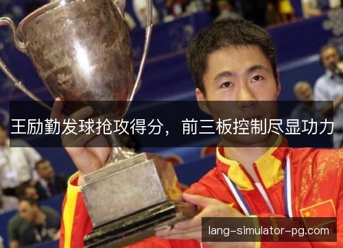 王励勤发球抢攻得分,前三板控制尽显功力 王励勤发球抢攻得分,前三板控制尽显功力