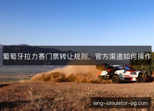 葡萄牙拉力赛门票转让规则，官方渠道如何操作