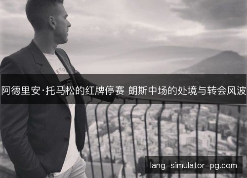 阿德里安·托马松的红牌停赛 朗斯中场的处境与转会风波